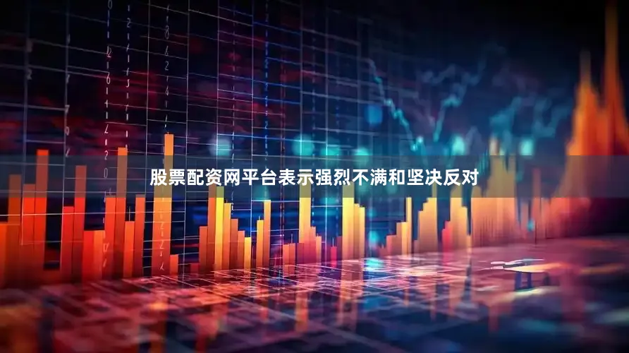 股票配资网平台表示强烈不满和坚决反对