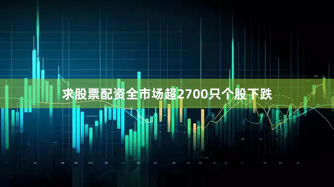 求股票配资全市场超2700只个股下跌
