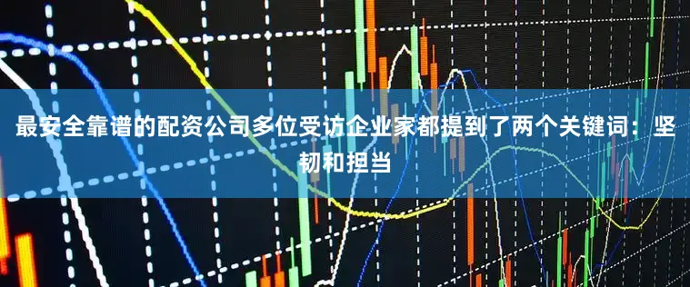 最安全靠谱的配资公司多位受访企业家都提到了两个关键词：坚韧和担当