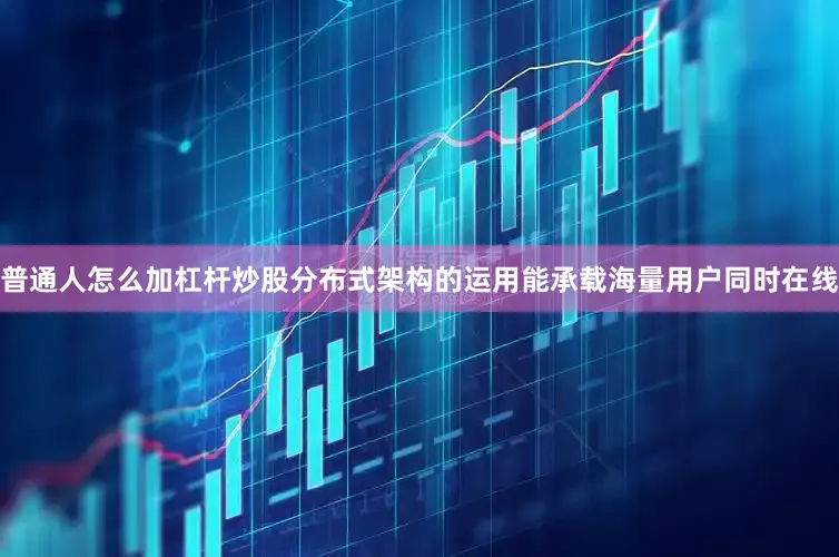 普通人怎么加杠杆炒股分布式架构的运用能承载海量用户同时在线