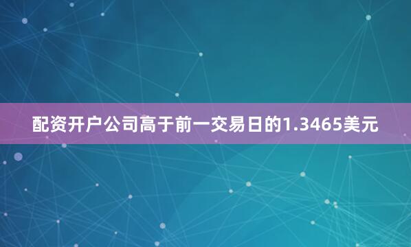 配资开户公司高于前一交易日的1.3465美元