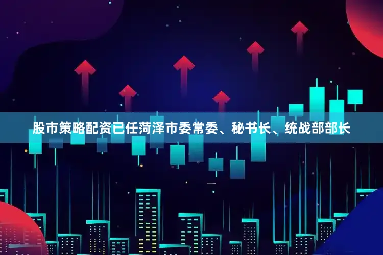 股市策略配资已任菏泽市委常委、秘书长、统战部部长