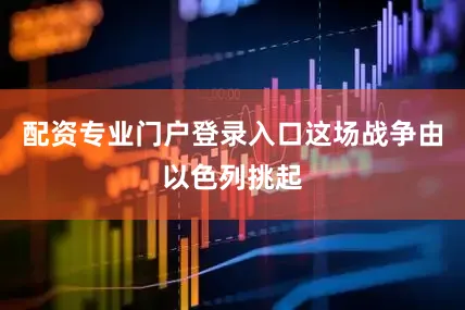 配资专业门户登录入口这场战争由以色列挑起