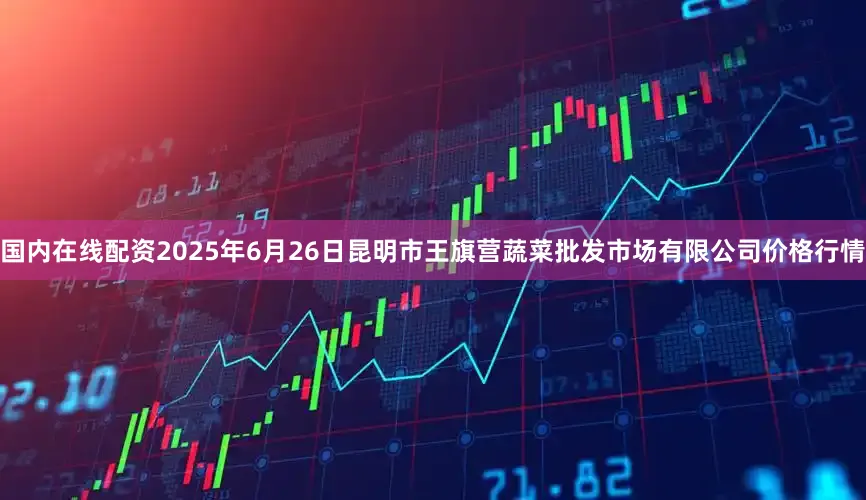 国内在线配资2025年6月26日昆明市王旗营蔬菜批发市场有限公司价格行情
