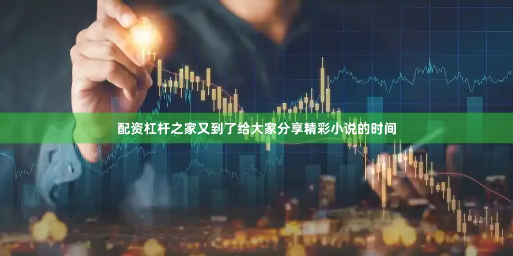 配资杠杆之家又到了给大家分享精彩小说的时间