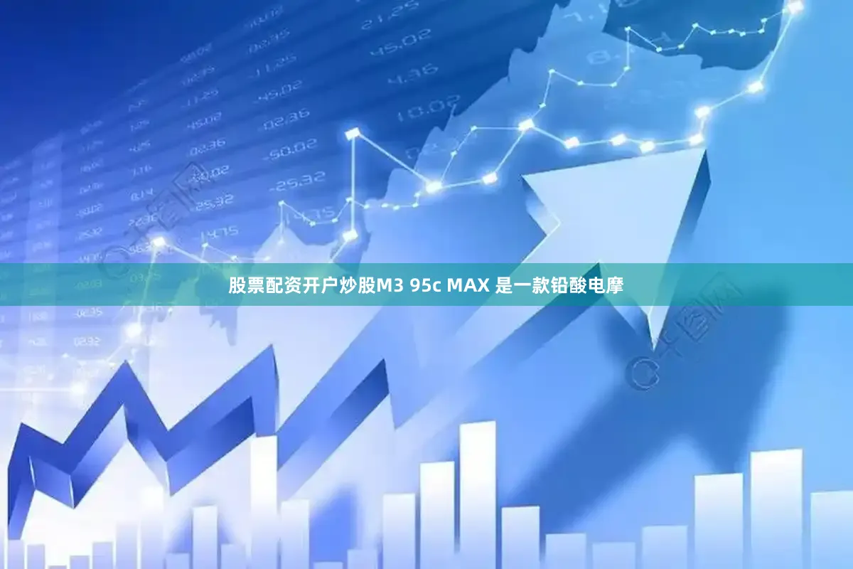 股票配资开户炒股M3 95c MAX 是一款铅酸电摩