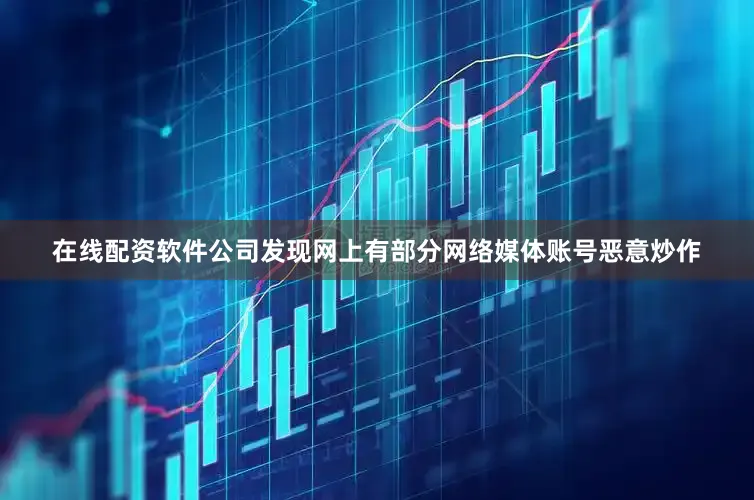 在线配资软件公司发现网上有部分网络媒体账号恶意炒作