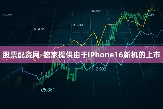 股票配资网-独家提供由于iPhone16新机的上市