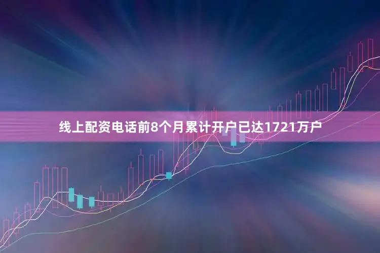 线上配资电话前8个月累计开户已达1721万户
