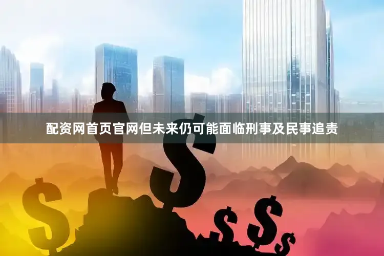 配资网首页官网但未来仍可能面临刑事及民事追责