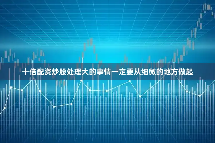 十倍配资炒股处理大的事情一定要从细微的地方做起