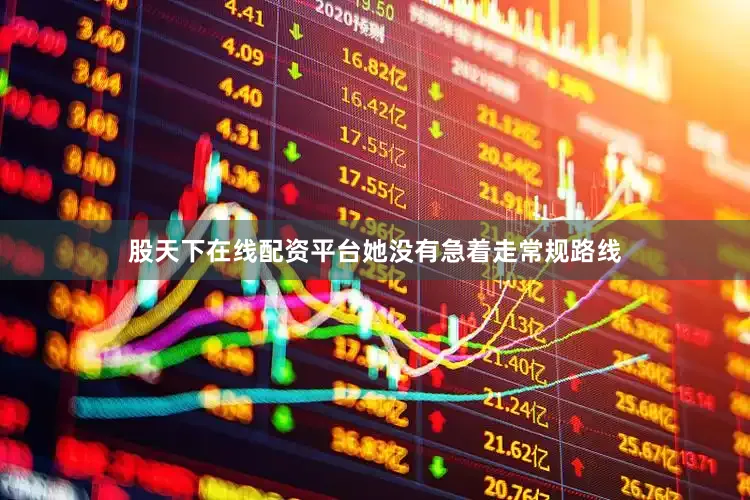 股天下在线配资平台她没有急着走常规路线