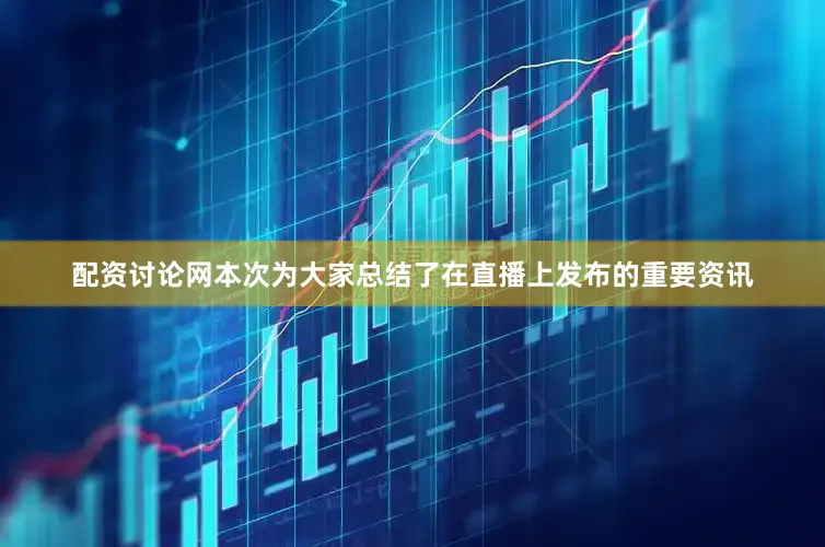 配资讨论网本次为大家总结了在直播上发布的重要资讯
