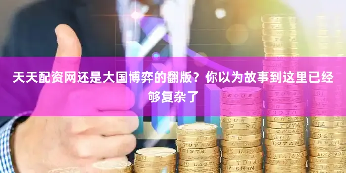 天天配资网还是大国博弈的翻版？你以为故事到这里已经够复杂了