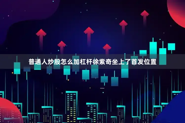 普通人炒股怎么加杠杆徐紫奇坐上了首发位置