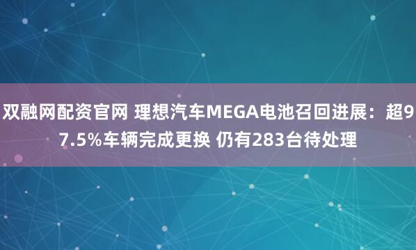 双融网配资官网 理想汽车MEGA电池召回进展：超97.5%车辆完成更换 仍有283台待处理