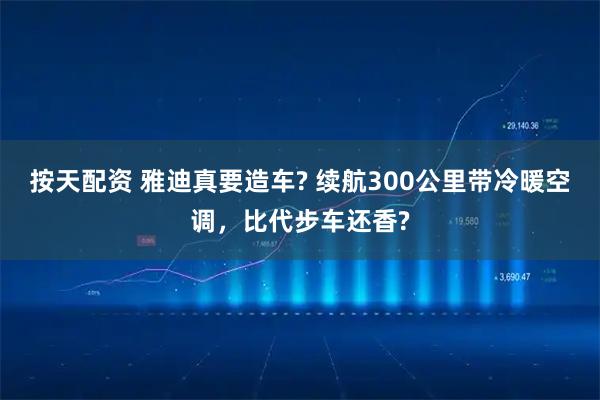 按天配资 雅迪真要造车? 续航300公里带冷暖空调，比代步车还香?