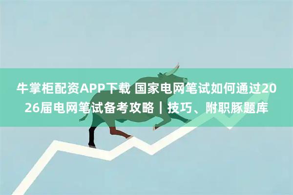 牛掌柜配资APP下载 国家电网笔试如何通过2026届电网笔试备考攻略｜技巧、附职豚题库