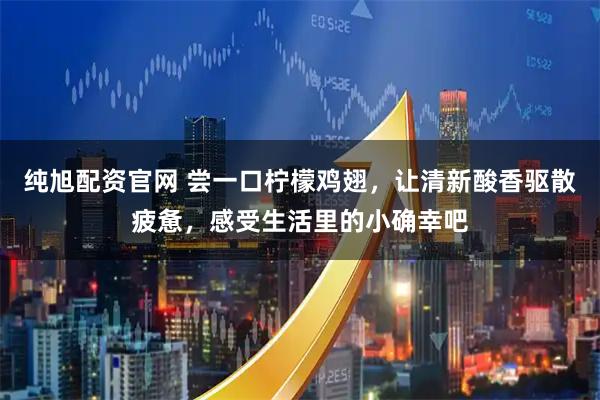 纯旭配资官网 尝一口柠檬鸡翅，让清新酸香驱散疲惫，感受生活里的小确幸吧