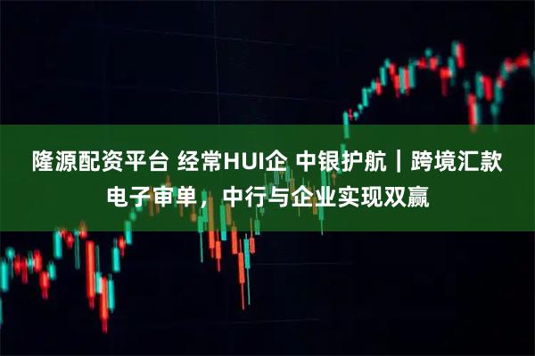 隆源配资平台 经常HUI企 中银护航｜跨境汇款电子审单，中行与企业实现双赢
