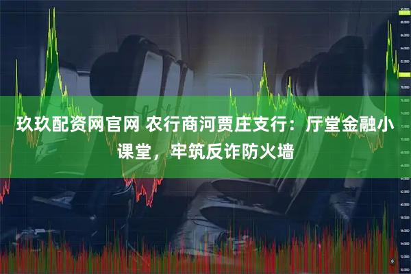 玖玖配资网官网 农行商河贾庄支行：厅堂金融小课堂，牢筑反诈防火墙
