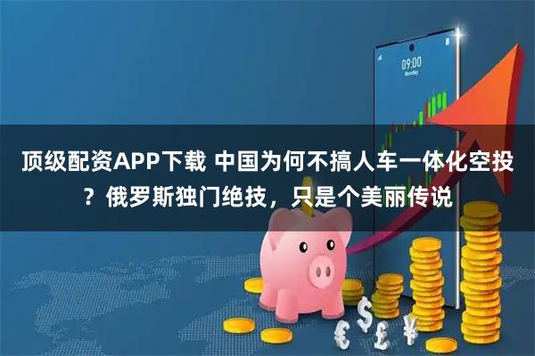 顶级配资APP下载 中国为何不搞人车一体化空投？俄罗斯独门绝技，只是个美丽传说