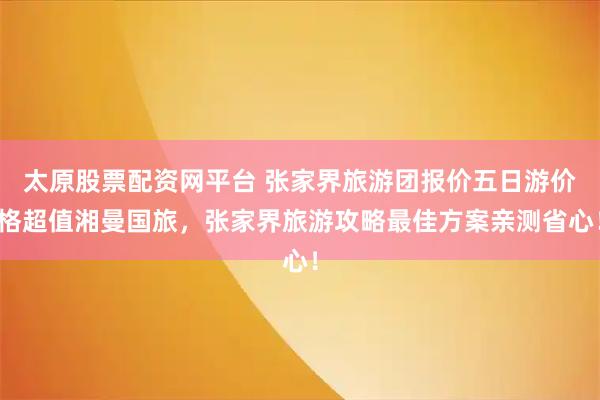 太原股票配资网平台 张家界旅游团报价五日游价格超值湘曼国旅，张家界旅游攻略最佳方案亲测省心！