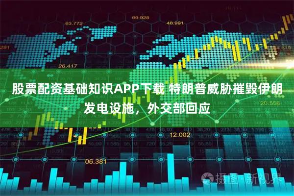 股票配资基础知识APP下载 特朗普威胁摧毁伊朗发电设施，外交部回应