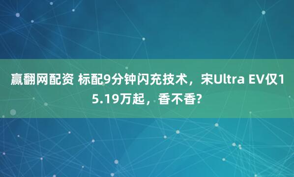 赢翻网配资 标配9分钟闪充技术,宋Ultra EV仅15.19万起,香不香?