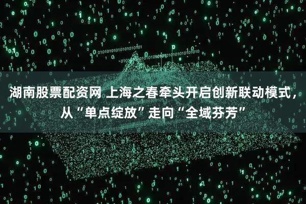 湖南股票配资网 上海之春牵头开启创新联动模式,从“单点绽放”走向“全域芬芳”
