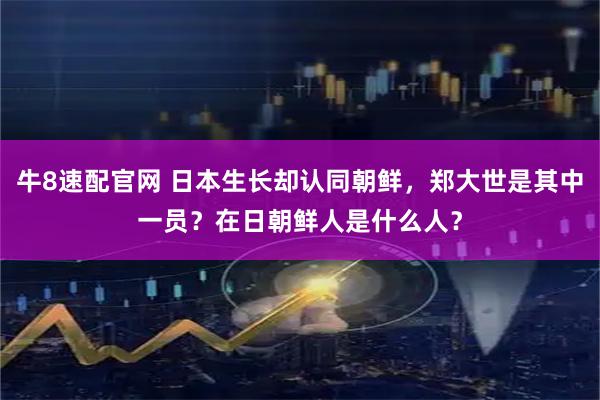 牛8速配官网 日本生长却认同朝鲜,郑大世是其中一员?在日朝鲜人是什么人?