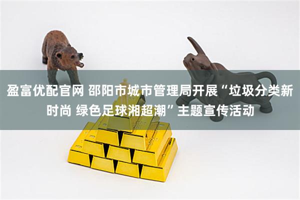 盈富优配官网 邵阳市城市管理局开展“垃圾分类新时尚 绿色足球湘超潮”主题宣传活动