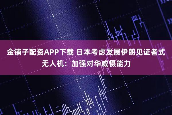 金铺子配资APP下载 日本考虑发展伊朗见证者式无人机：加强对华威慑能力
