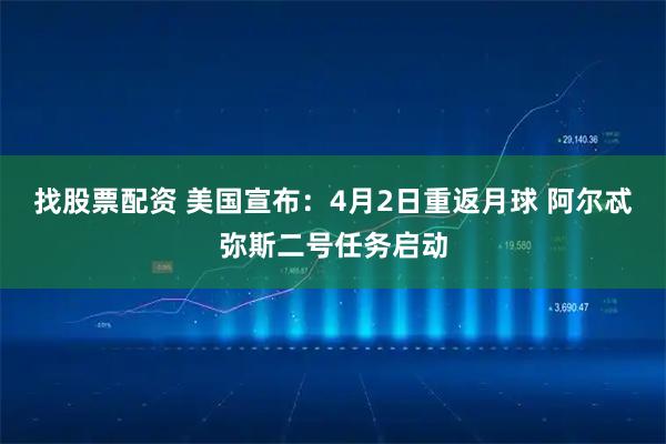 找股票配资 美国宣布：4月2日重返月球 阿尔忒弥斯二号任务启动