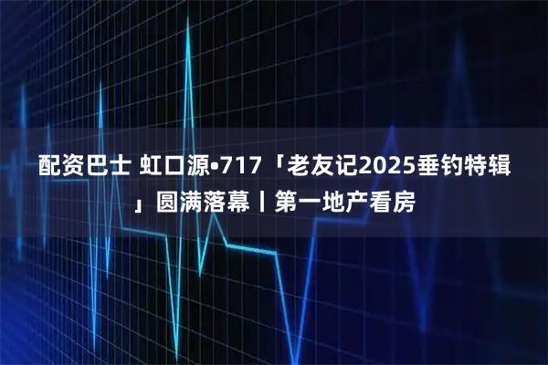 配资巴士 虹口源•717「老友记2025垂钓特辑」圆满落幕丨第一地产看房