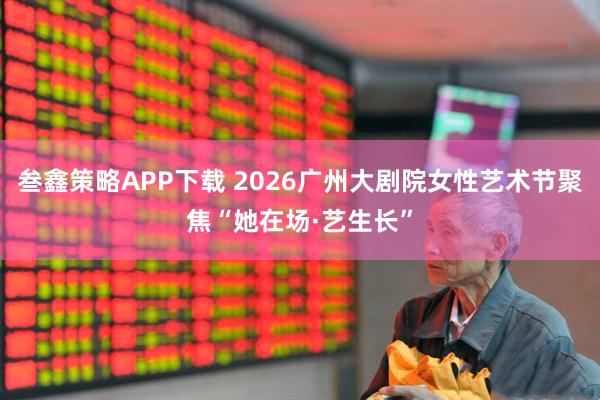 叁鑫策略APP下载 2026广州大剧院女性艺术节聚焦“她在场·艺生长”