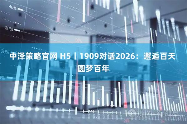中泽策略官网 H5丨1909对话2026：邂逅百天 圆梦百年