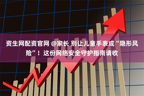 资生网配资官网 @家长 别让儿童手表成“隐形风险”!这份网络安全守护指南请收