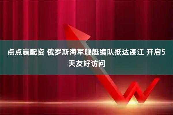 点点赢配资 俄罗斯海军舰艇编队抵达湛江 开启5天友好访问