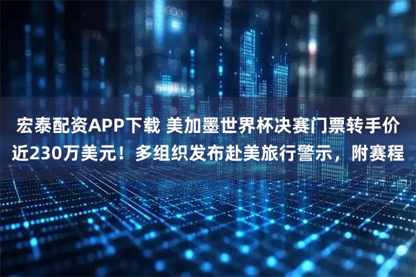 宏泰配资APP下载 美加墨世界杯决赛门票转手价近230万美元！多组织发布赴美旅行警示，附赛程