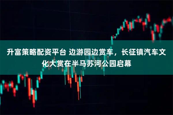 升富策略配资平台 边游园边赏车，长征镇汽车文化大赏在半马苏河公园启幕