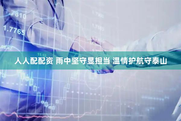人人配配资 雨中坚守显担当 温情护航守泰山