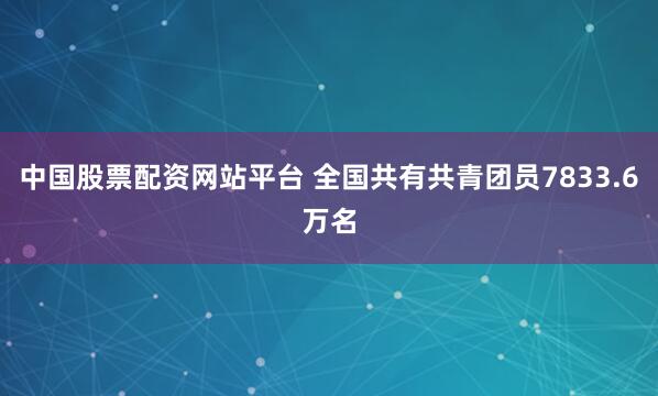 中国股票配资网站平台 全国共有共青团员7833.6万名