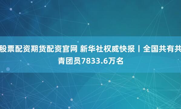股票配资期货配资官网 新华社权威快报丨全国共有共青团员7833.6万名