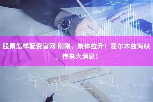 股票怎样配资官网 刚刚，集体拉升！霍尔木兹海峡，传来大消息！