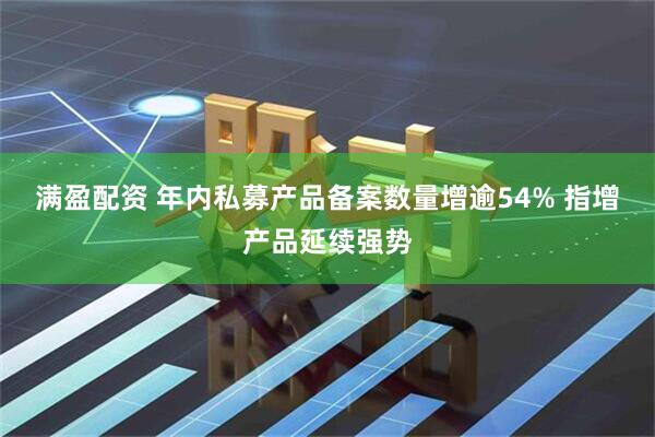 满盈配资 年内私募产品备案数量增逾54% 指增产品延续强势