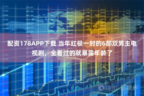 配资178APP下载 当年红极一时的6部双男主电视剧,全看过的就暴露年龄了