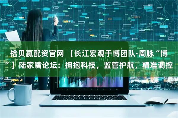 拾贝赢配资官网 【长江宏观于博团队·周脉“博”】陆家嘴论坛：拥抱科技，监管护航，精准调控