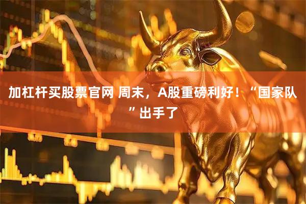 加杠杆买股票官网 周末,A股重磅利好!“国家队”出手了