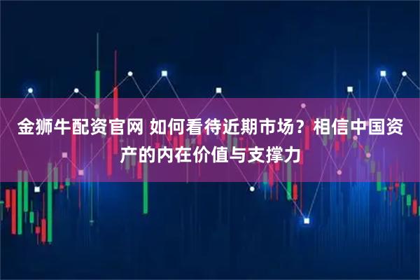 金狮牛配资官网 如何看待近期市场?相信中国资产的内在价值与支撑力